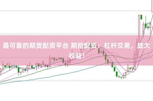 最可靠的期货配资平台 期指配资：杠杆交易，放大收益！