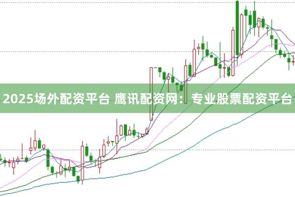 2025场外配资平台 鹰讯配资网：专业股票配资平台