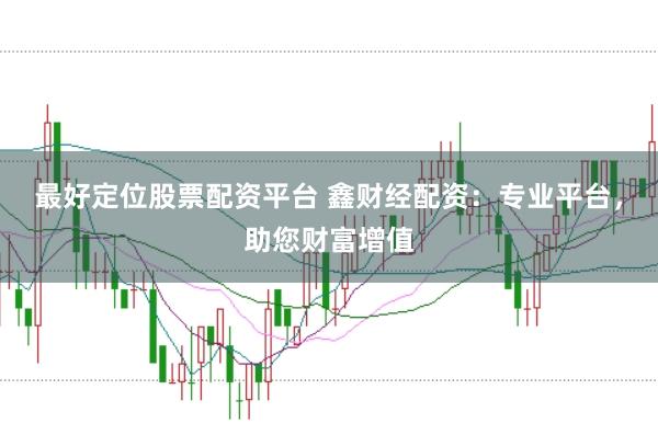最好定位股票配资平台 鑫财经配资：专业平台，助您财富增值