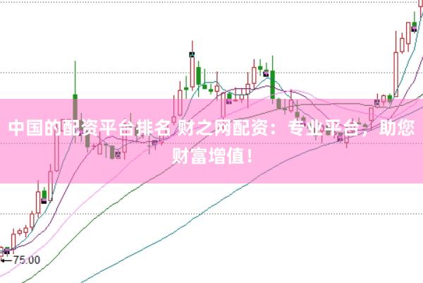 中国的配资平台排名 财之网配资：专业平台，助您财富增值！