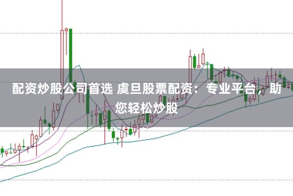 配资炒股公司首选 虞旦股票配资：专业平台，助您轻松炒股