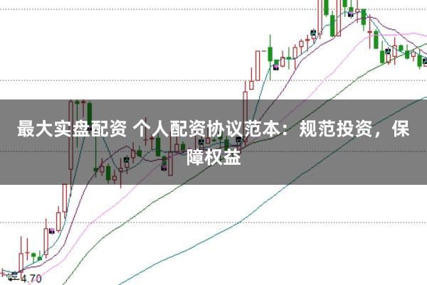 最大实盘配资 个人配资协议范本：规范投资，保障权益