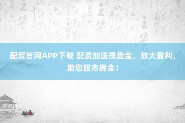配资官网APP下载 配资加送操盘金，放大盈利，助您股市掘金！