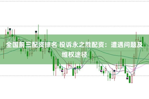 全国前三配资排名 投诉永之胜配资：遭遇问题及维权途径