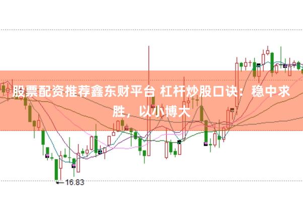 股票配资推荐鑫东财平台 杠杆炒股口诀：稳中求胜，以小博大