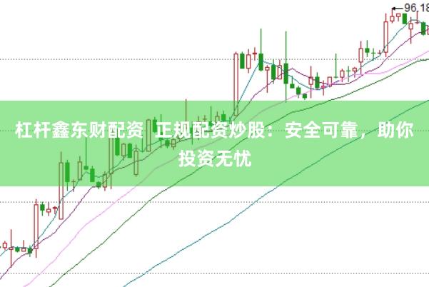 杠杆鑫东财配资  正规配资炒股：安全可靠，助你投资无忧