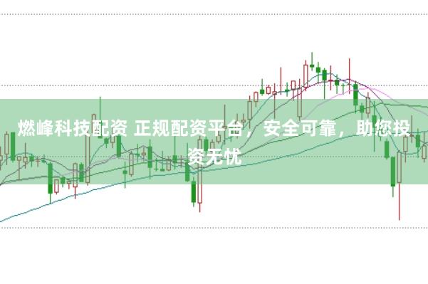 燃峰科技配资 正规配资平台，安全可靠，助您投资无忧