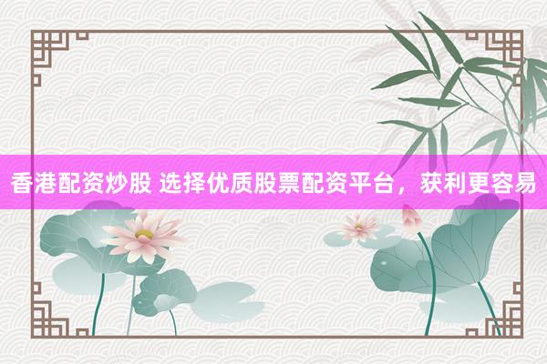 香港配资炒股 选择优质股票配资平台，获利更容易