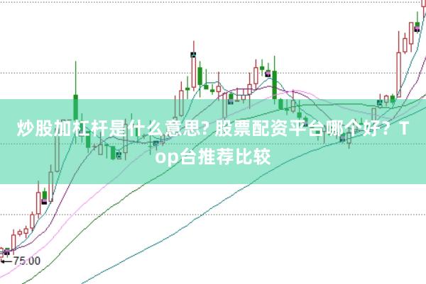 炒股加杠杆是什么意思? 股票配资平台哪个好？Top台推荐比较