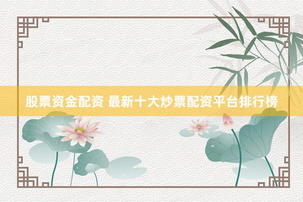 股票资金配资 最新十大炒票配资平台排行榜