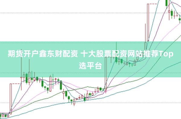 期货开户鑫东财配资 十大股票配资网站推荐Top选平台