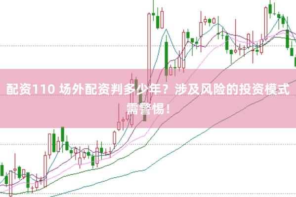 配资110 场外配资判多少年？涉及风险的投资模式需警惕！