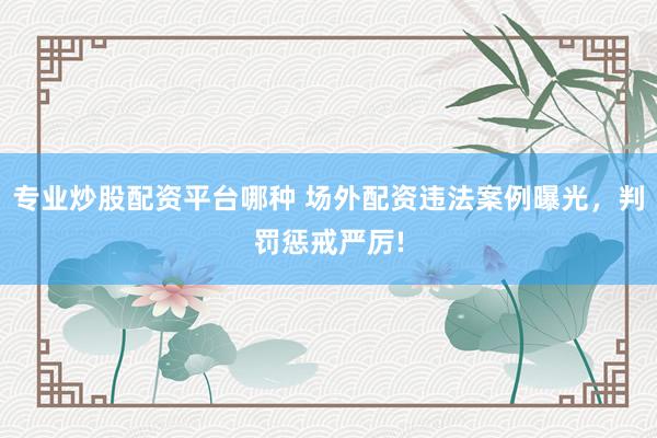 专业炒股配资平台哪种 场外配资违法案例曝光，判罚惩戒严厉!