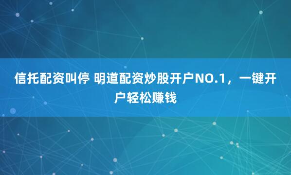 信托配资叫停 明道配资炒股开户NO.1，一键开户轻松赚钱