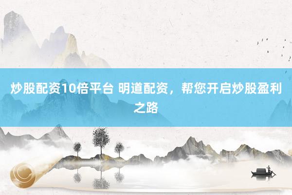 炒股配资10倍平台 明道配资，帮您开启炒股盈利之路
