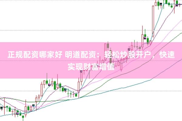 正规配资哪家好 明道配资：轻松炒股开户，快速实现财富增值