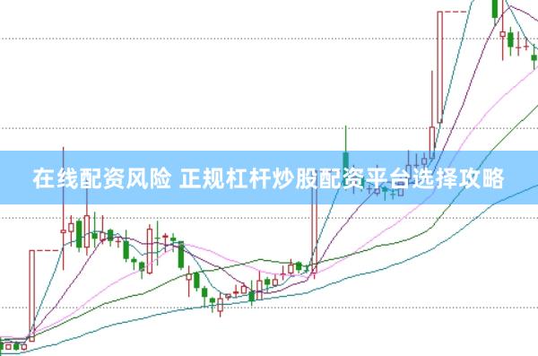 在线配资风险 正规杠杆炒股配资平台选择攻略