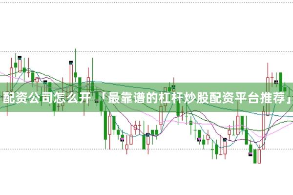 配资公司怎么开 「最靠谱的杠杆炒股配资平台推荐」