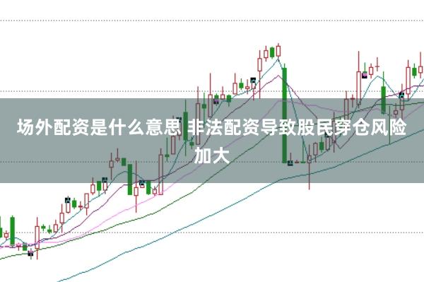 场外配资是什么意思 非法配资导致股民穿仓风险加大