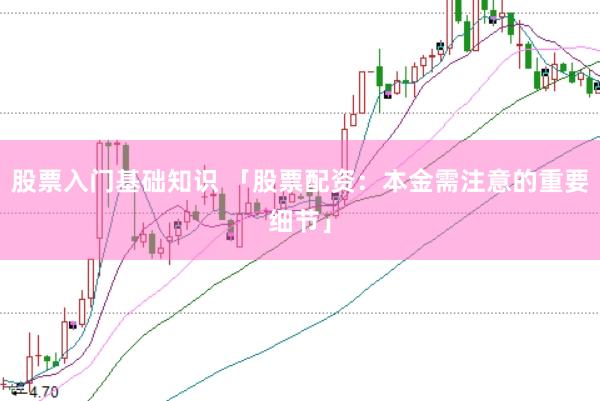 股票入门基础知识 「股票配资：本金需注意的重要细节」