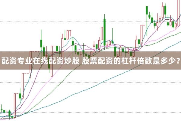 配资专业在线配资炒股 股票配资的杠杆倍数是多少？