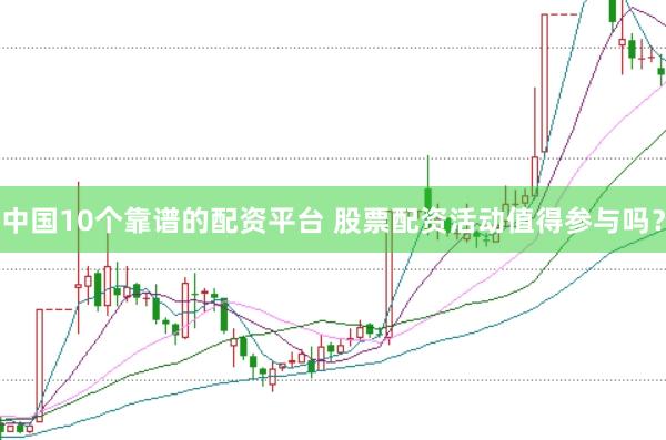 中国10个靠谱的配资平台 股票配资活动值得参与吗？
