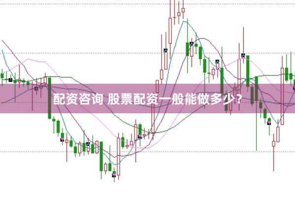 配资咨询 股票配资一般能做多少？