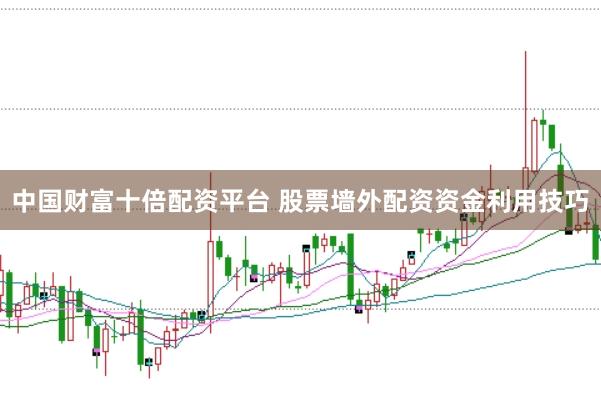 中国财富十倍配资平台 股票墙外配资资金利用技巧