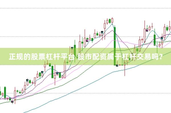 正规的股票杠杆平台 股市配资属于杠杆交易吗？