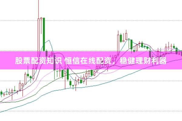 股票配资知识 恒信在线配资，稳健理财利器