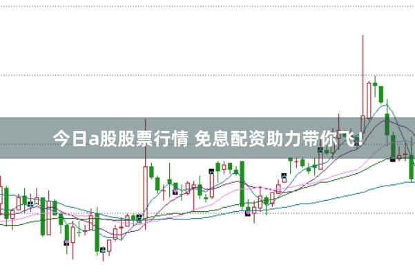 今日a股股票行情 免息配资助力带你飞！