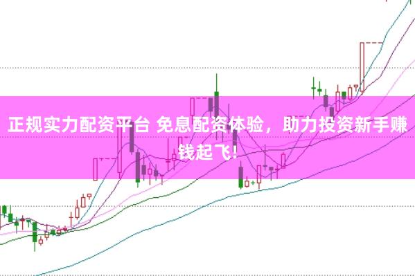 正规实力配资平台 免息配资体验，助力投资新手赚钱起飞!