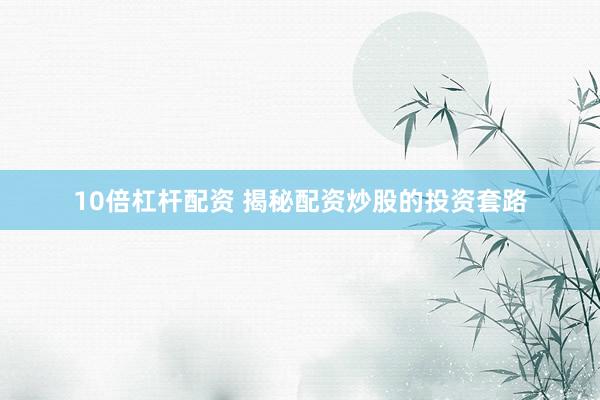 10倍杠杆配资 揭秘配资炒股的投资套路
