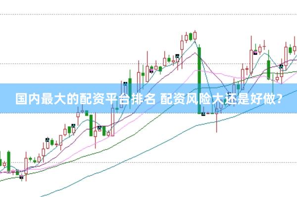 国内最大的配资平台排名 配资风险大还是好做？