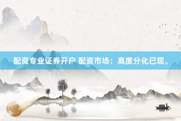 配资专业证券开户 配资市场：高度分化已现。