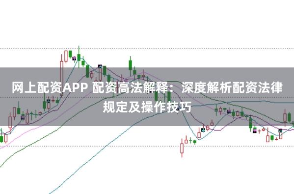 网上配资APP 配资高法解释：深度解析配资法律规定及操作技巧