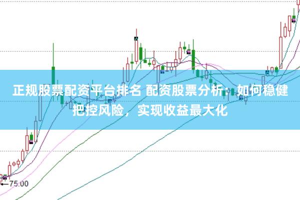 正规股票配资平台排名 配资股票分析：如何稳健把控风险，实现收益最大化