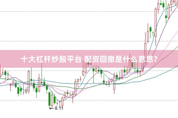 十大杠杆炒股平台 配资回撤是什么意思？