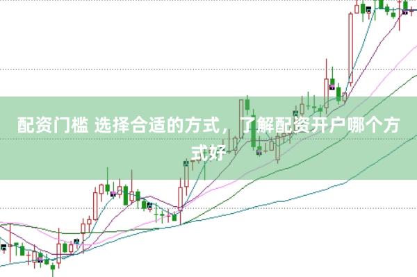 配资门槛 选择合适的方式，了解配资开户哪个方式好