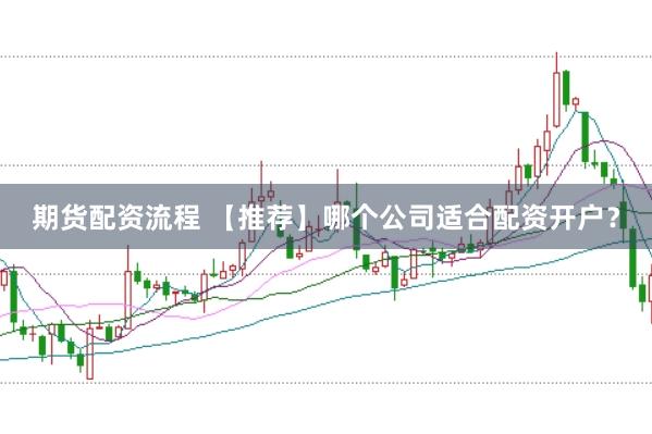 期货配资流程 【推荐】哪个公司适合配资开户？