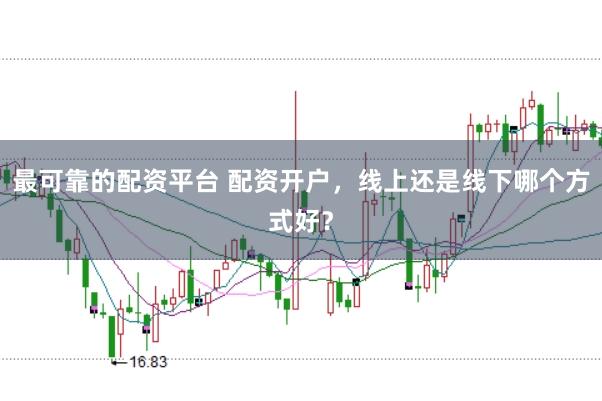 最可靠的配资平台 配资开户，线上还是线下哪个方式好？