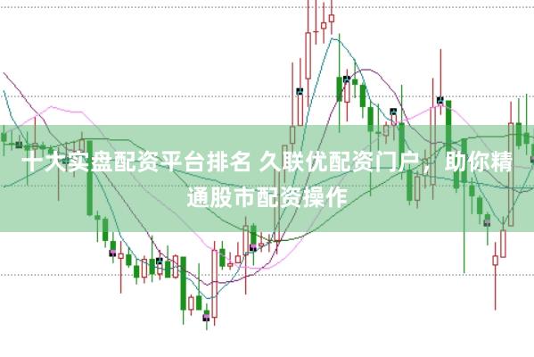 十大实盘配资平台排名 久联优配资门户，助你精通股市配资操作