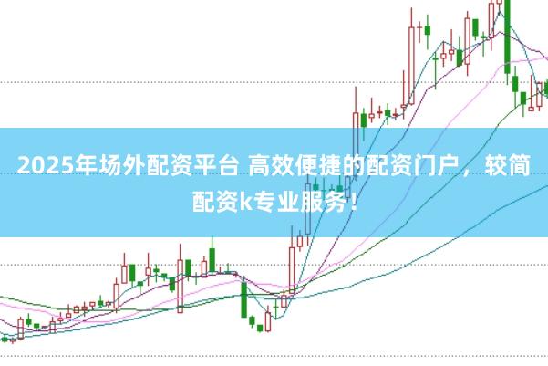 2025年场外配资平台 高效便捷的配资门户，较简配资k专业服务！