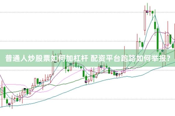 普通人炒股票如何加杠杆 配资平台跑路如何举报？