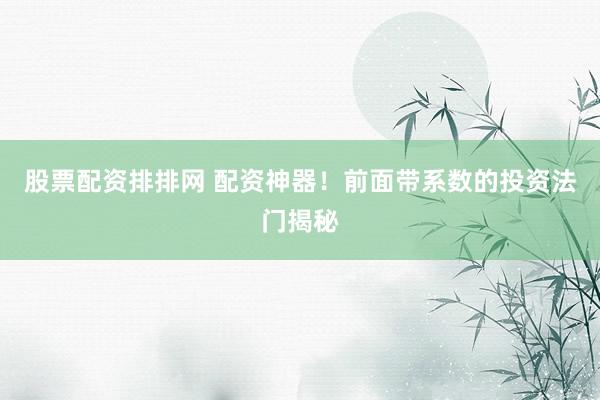 股票配资排排网 配资神器！前面带系数的投资法门揭秘