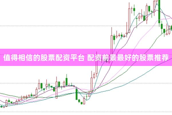 值得相信的股票配资平台 配资前景最好的股票推荐