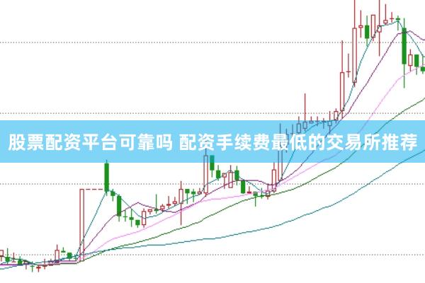 股票配资平台可靠吗 配资手续费最低的交易所推荐
