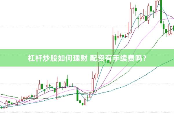 杠杆炒股如何理财 配资有手续费吗？