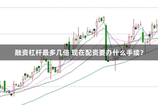融资杠杆最多几倍 现在配资要办什么手续？
