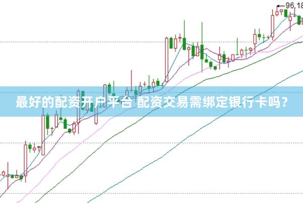 最好的配资开户平台 配资交易需绑定银行卡吗？